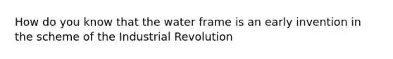 How do you know that the water frame is an early invention in the scheme of the Industrial Revolution