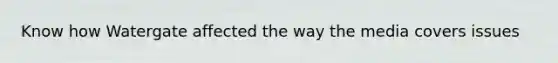 Know how Watergate affected the way the media covers issues