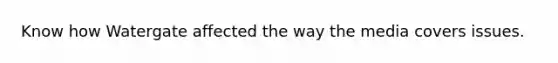 Know how Watergate affected the way the media covers issues.