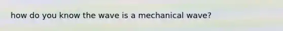 how do you know the wave is a mechanical wave?