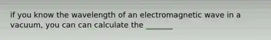 if you know the wavelength of an electromagnetic wave in a vacuum, you can can calculate the _______