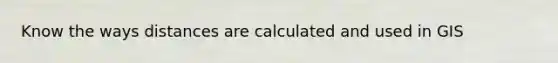 Know the ways distances are calculated and used in GIS