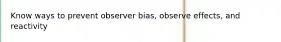 Know ways to prevent observer bias, observe effects, and reactivity