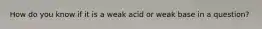 How do you know if it is a weak acid or weak base in a question?