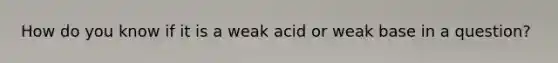 How do you know if it is a weak acid or weak base in a question?