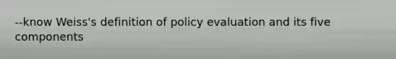 --know Weiss's definition of policy evaluation and its five components