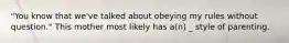 "You know that we've talked about obeying my rules without question." This mother most likely has a(n) _ style of parenting.