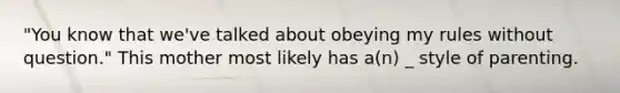 "You know that we've talked about obeying my rules without question." This mother most likely has a(n) _ style of parenting.