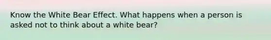 Know the White Bear Effect. What happens when a person is asked not to think about a white bear?