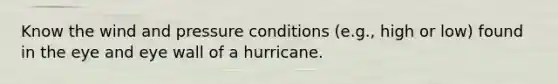 Know the wind and pressure conditions (e.g., high or low) found in the eye and eye wall of a hurricane.