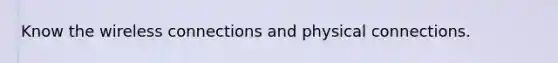 Know the wireless connections and physical connections.