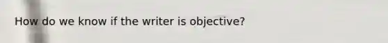 How do we know if the writer is objective?