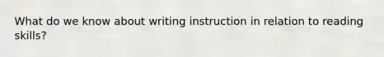 What do we know about writing instruction in relation to reading skills?