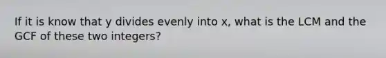If it is know that y divides evenly into x, what is the LCM and the GCF of these two integers?