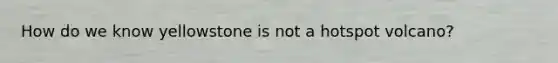 How do we know yellowstone is not a hotspot volcano?