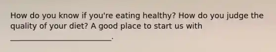 How do you know if you're eating healthy? How do you judge the quality of your diet? A good place to start us with __________________________.