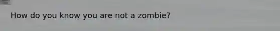 How do you know you are not a zombie?