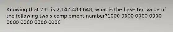 Knowing that 231 is 2,147,483,648, what is the base ten value of the following two's complement number?1000 0000 0000 0000 0000 0000 0000 0000