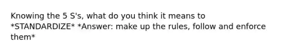 Knowing the 5 S's, what do you think it means to *STANDARDIZE* *Answer: make up the rules, follow and enforce them*