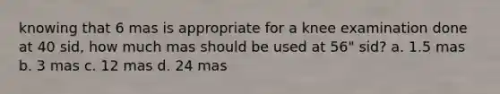 knowing that 6 mas is appropriate for a knee examination done at 40 sid, how much mas should be used at 56" sid? a. 1.5 mas b. 3 mas c. 12 mas d. 24 mas