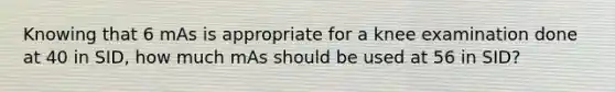 Knowing that 6 mAs is appropriate for a knee examination done at 40 in SID, how much mAs should be used at 56 in SID?