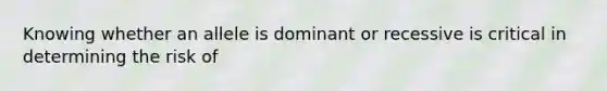 Knowing whether an allele is dominant or recessive is critical in determining the risk of