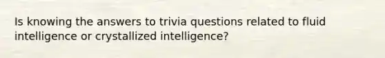 Is knowing the answers to trivia questions related to fluid intelligence or crystallized intelligence?