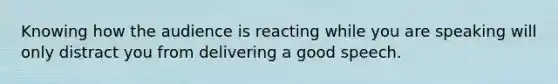 Knowing how the audience is reacting while you are speaking will only distract you from delivering a good speech.