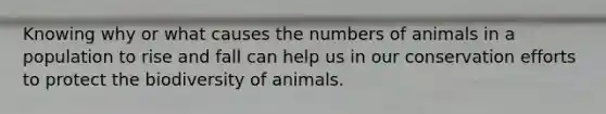 Knowing why or what causes the numbers of animals in a population to rise and fall can help us in our conservation efforts to protect the biodiversity of animals.