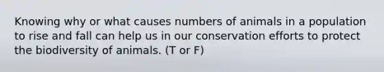 Knowing why or what causes numbers of animals in a population to rise and fall can help us in our conservation efforts to protect the biodiversity of animals. (T or F)