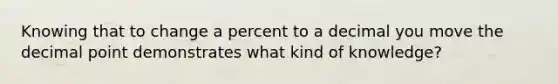 Knowing that to change a percent to a decimal you move the decimal point demonstrates what kind of knowledge?