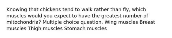 Knowing that chickens tend to walk rather than fly, which muscles would you expect to have the greatest number of mitochondria? Multiple choice question. Wing muscles Breast muscles Thigh muscles Stomach muscles