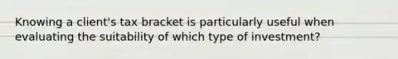 Knowing a client's tax bracket is particularly useful when evaluating the suitability of which type of investment?