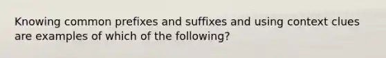 Knowing common prefixes and suffixes and using context clues are examples of which of the following?