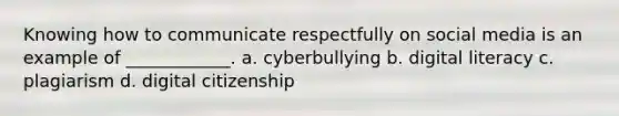 Knowing how to communicate respectfully on social media is an example of ____________. a. cyberbullying b. digital literacy c. plagiarism d. digital citizenship