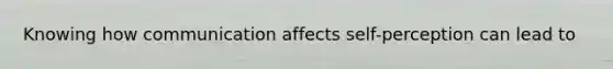 Knowing how communication affects self-perception can lead to