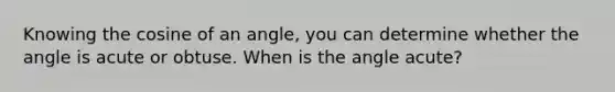 Knowing the cosine of an angle, you can determine whether the angle is acute or obtuse. When is the angle acute?