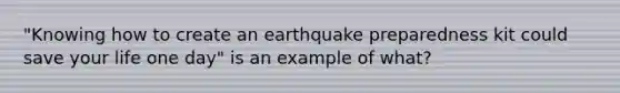 "Knowing how to create an earthquake preparedness kit could save your life one day" is an example of what?