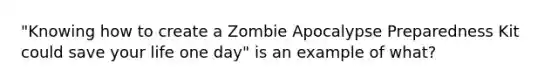 "Knowing how to create a Zombie Apocalypse Preparedness Kit could save your life one day" is an example of what?