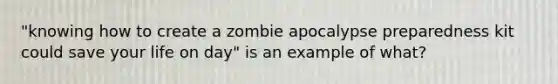 "knowing how to create a zombie apocalypse preparedness kit could save your life on day" is an example of what?