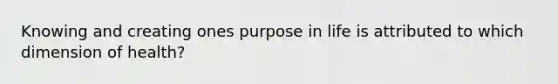 Knowing and creating ones purpose in life is attributed to which dimension of health?