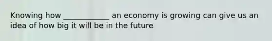 Knowing how ____________ an economy is growing can give us an idea of how big it will be in the future