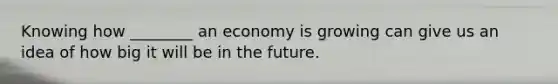 Knowing how ________ an economy is growing can give us an idea of how big it will be in the future.