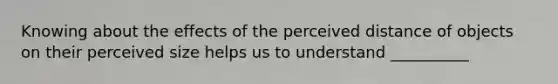 Knowing about the effects of the perceived distance of objects on their perceived size helps us to understand __________