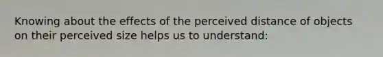 Knowing about the effects of the perceived distance of objects on their perceived size helps us to understand: