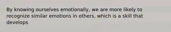 By knowing ourselves emotionally, we are more likely to recognize similar emotions in others, which is a skill that develops