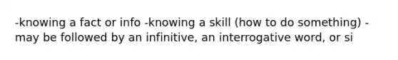 -knowing a fact or info -knowing a skill (how to do something) -may be followed by an infinitive, an interrogative word, or si