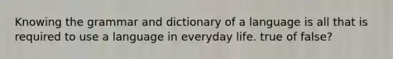 Knowing the grammar and dictionary of a language is all that is required to use a language in everyday life. true of false?