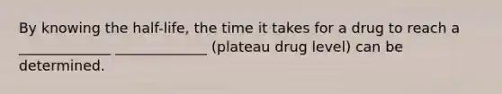 By knowing the half-life, the time it takes for a drug to reach a _____________ _____________ (plateau drug level) can be determined.