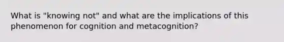 What is "knowing not" and what are the implications of this phenomenon for cognition and metacognition?